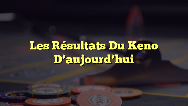 Les Résultats Du Keno D’aujourd’hui